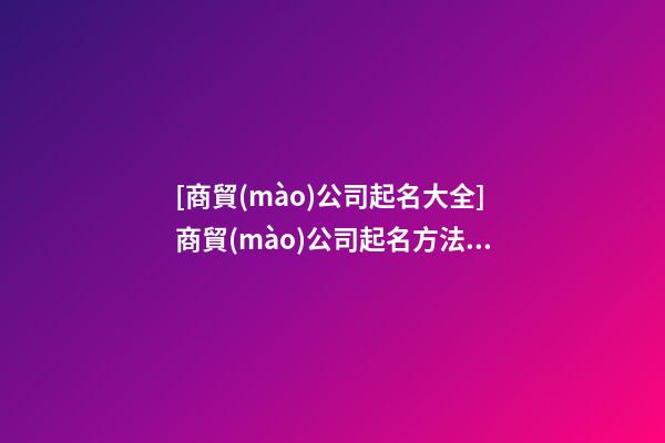 [商貿(mào)公司起名大全]商貿(mào)公司起名方法推薦-第1張-公司起名-玄機(jī)派